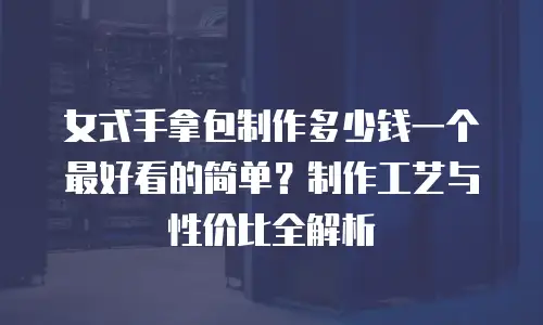 女式手拿包制作多少钱一个最好看的简单？制作工艺与性价比全解析