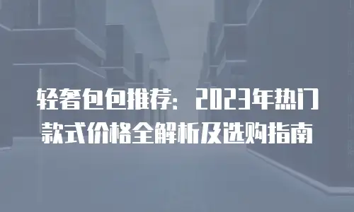 轻奢包包推荐：2023年热门款式价格全解析及选购指南