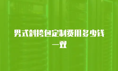 男式斜挎包定制费用多少钱一双