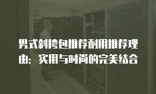 男式斜挎包推荐耐用推荐理由：实用与时尚的完美结合