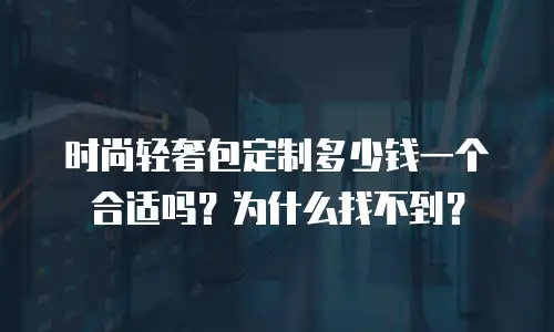 时尚轻奢包定制多少钱一个合适吗？为什么找不到？