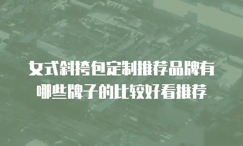 女式斜挎包定制推荐品牌有哪些牌子的比较好看推荐