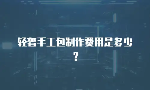 轻奢手工包制作费用是多少？
