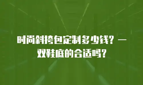 时尚斜挎包定制多少钱？一双鞋底的合适吗？
