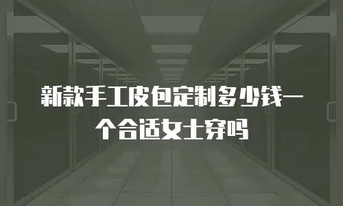 新款手工皮包定制多少钱一个合适女士穿吗