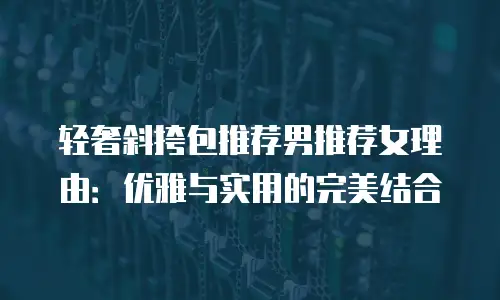 轻奢斜挎包推荐男推荐女理由：优雅与实用的完美结合