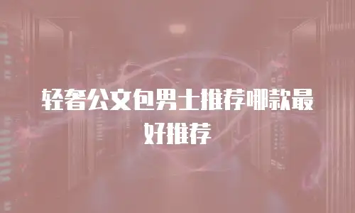 轻奢公文包男士推荐哪款最好推荐