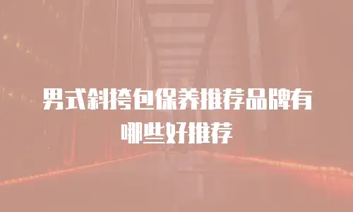 男式斜挎包保养推荐品牌有哪些好推荐