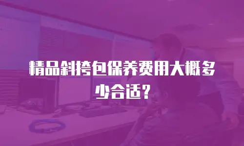 精品斜挎包保养费用大概多少合适？