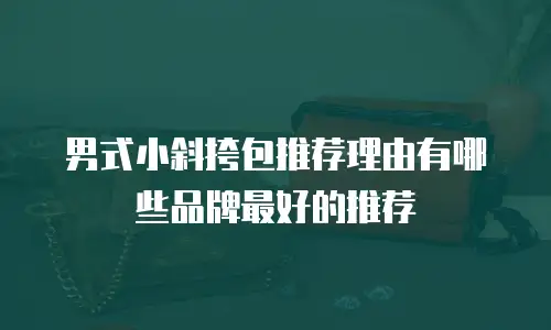 男式小斜挎包推荐理由有哪些品牌最好的推荐