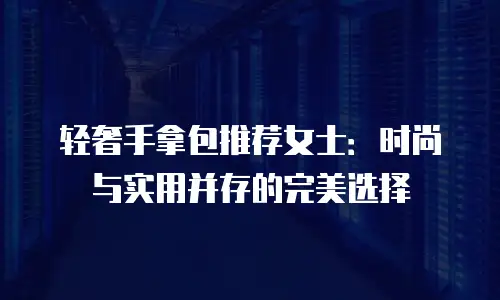轻奢手拿包推荐女士：时尚与实用并存的完美选择