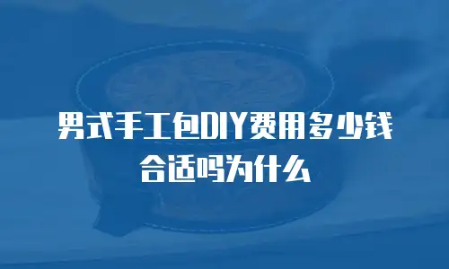 男式手工包DIY费用多少钱合适吗为什么