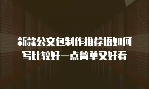 新款公文包制作推荐语如何写比较好一点简单又好看