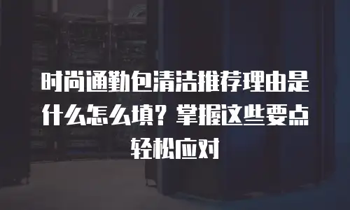 时尚通勤包清洁推荐理由是什么怎么填？掌握这些要点轻松应对