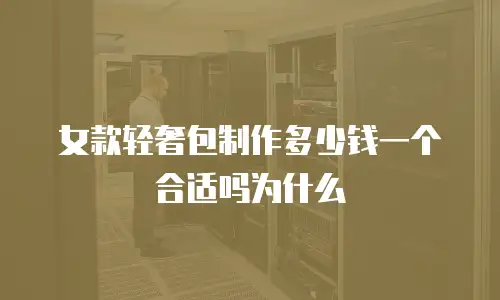 女款轻奢包制作多少钱一个合适吗为什么