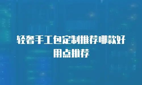 轻奢手工包定制推荐哪款好用点推荐