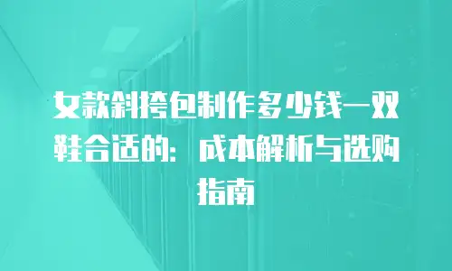 女款斜挎包制作多少钱一双鞋合适的：成本解析与选购指南