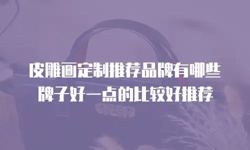 皮雕画定制推荐品牌有哪些牌子好一点的比较好推荐
