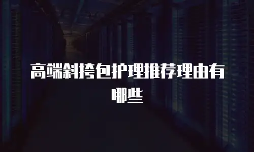 高端斜挎包护理推荐理由有哪些
