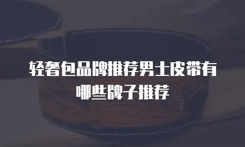 轻奢包品牌推荐男士皮带有哪些牌子推荐