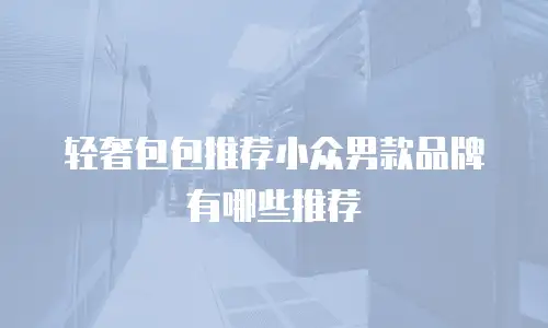 轻奢包包推荐小众男款品牌有哪些推荐