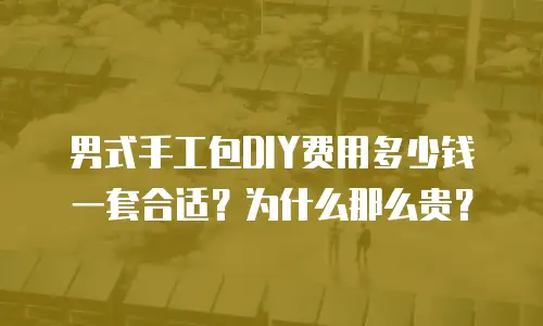 男式手工包DIY费用多少钱一套合适？为什么那么贵？