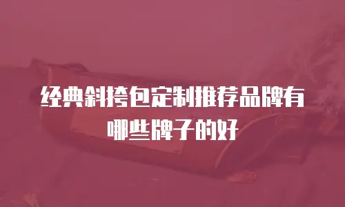经典斜挎包定制推荐品牌有哪些牌子的好