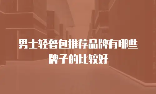 男士轻奢包推荐品牌有哪些牌子的比较好