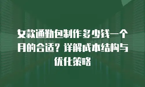 女款通勤包制作多少钱一个月的合适？详解成本结构与优化策略