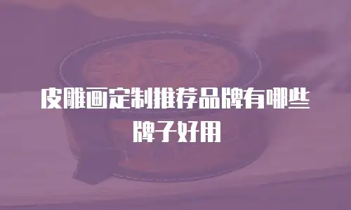 皮雕画定制推荐品牌有哪些牌子好用