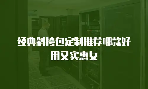 经典斜挎包定制推荐哪款好用又实惠女