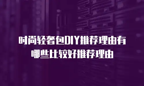 时尚轻奢包DIY推荐理由有哪些比较好推荐理由