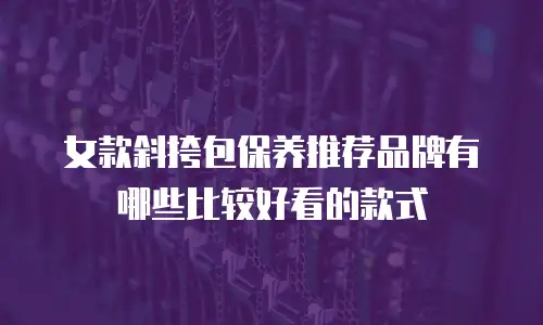 女款斜挎包保养推荐品牌有哪些比较好看的款式
