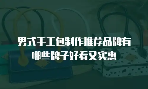 男式手工包制作推荐品牌有哪些牌子好看又实惠