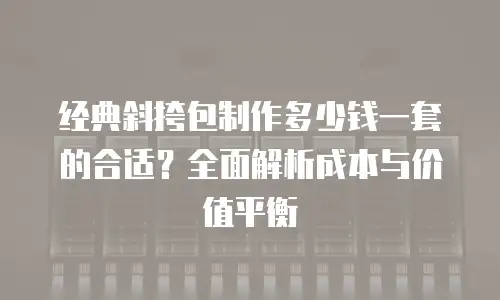 经典斜挎包制作多少钱一套的合适？全面解析成本与价值平衡