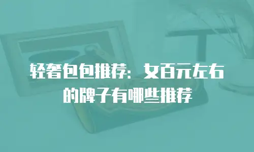 轻奢包包推荐：女百元左右的牌子有哪些推荐
