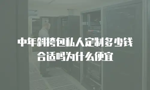 中年斜挎包私人定制多少钱合适吗为什么便宜