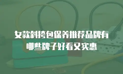 女款斜挎包保养推荐品牌有哪些牌子好看又实惠