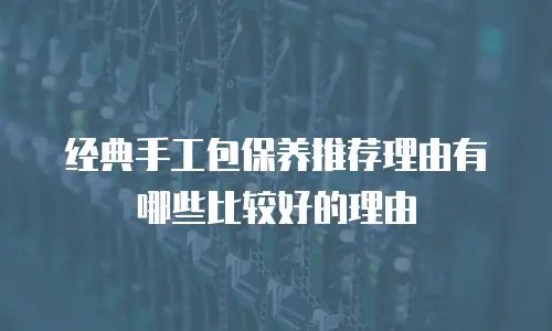 经典手工包保养推荐理由有哪些比较好的理由