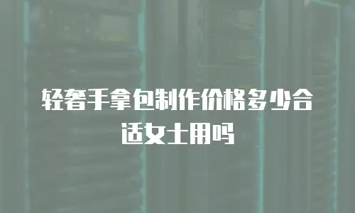轻奢手拿包制作价格多少合适女士用吗