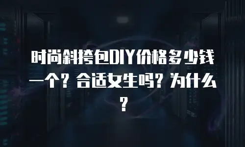 时尚斜挎包DIY价格多少钱一个？合适女生吗？为什么？