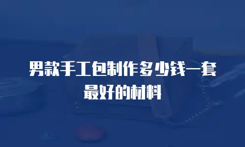 男款手工包制作多少钱一套最好的材料