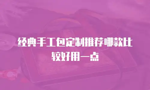经典手工包定制推荐哪款比较好用一点