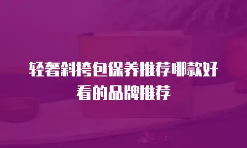 轻奢斜挎包保养推荐哪款好看的品牌推荐