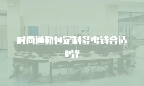 时尚通勤包定制多少钱合适吗？
