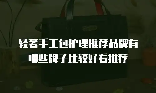 轻奢手工包护理推荐品牌有哪些牌子比较好看推荐