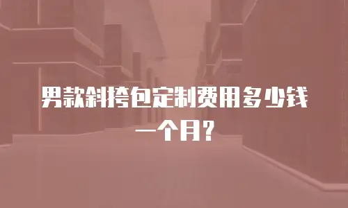 男款斜挎包定制费用多少钱一个月？