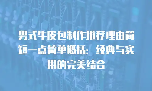 男式牛皮包制作推荐理由简短一点简单概括：经典与实用的完美结合
