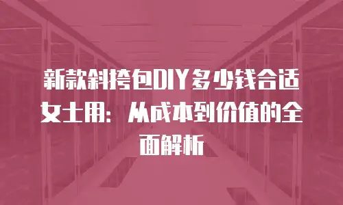 新款斜挎包DIY多少钱合适女士用：从成本到价值的全面解析