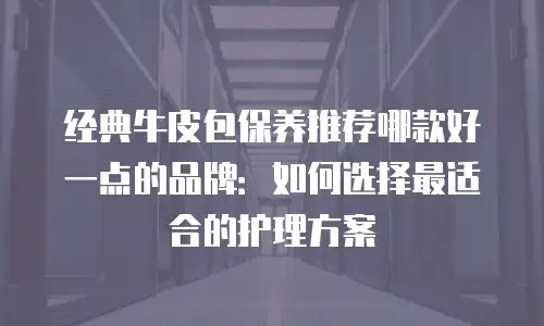 经典牛皮包保养推荐哪款好一点的品牌：如何选择最适合的护理方案